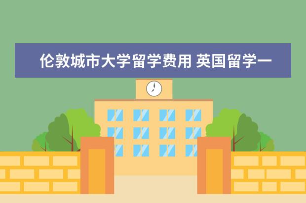 伦敦城市大学留学费用 英国留学一年所需的费用需要多少