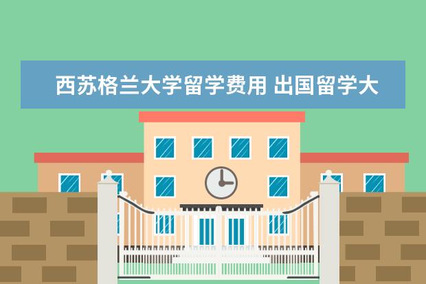 西苏格兰大学留学费用 出国留学大概总共需要多少费用