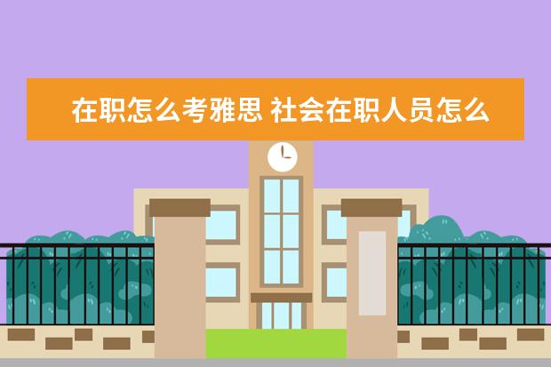 在职怎么考雅思 社会在职人员怎么报考大学英语四六级?