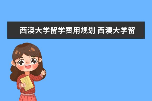 西澳大学留学费用规划 西澳大学留学要花多少钱 西澳大学留学费用