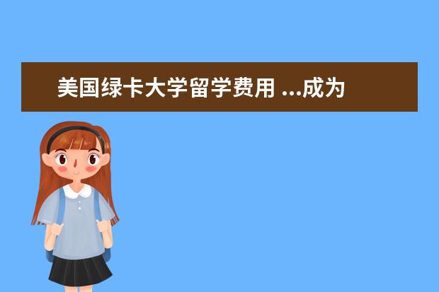 美国绿卡大学留学费用 ...成为加拿大绿卡后再去美国读研究生学费是否可以...