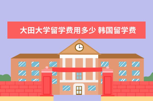 大田大学留学费用多少 韩国留学费用及学校选择(求助专业人士)