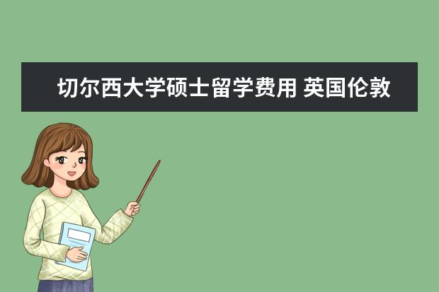 切尔西大学硕士留学费用 英国伦敦艺术大学留学费用是不是很高