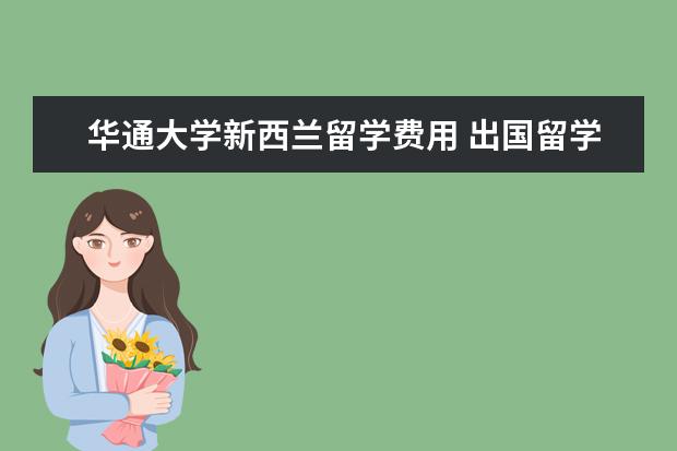 华通大学新西兰留学费用 出国留学到底是找中介帮忙办理呢,还是自己去向大学...