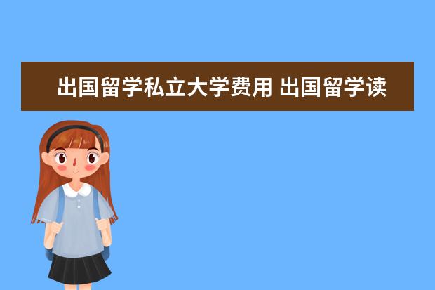 出国留学私立大学费用 出国留学读研,一年要花多少钱?