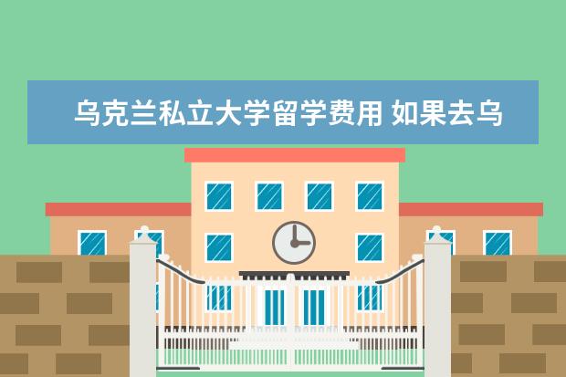 乌克兰私立大学留学费用 如果去乌克兰留学,学习什么专业最好呢?