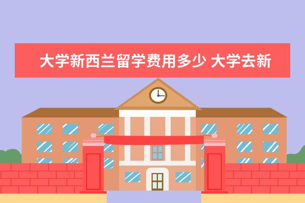 大学新西兰留学费用多少 大学去新西兰留学费用多少一年