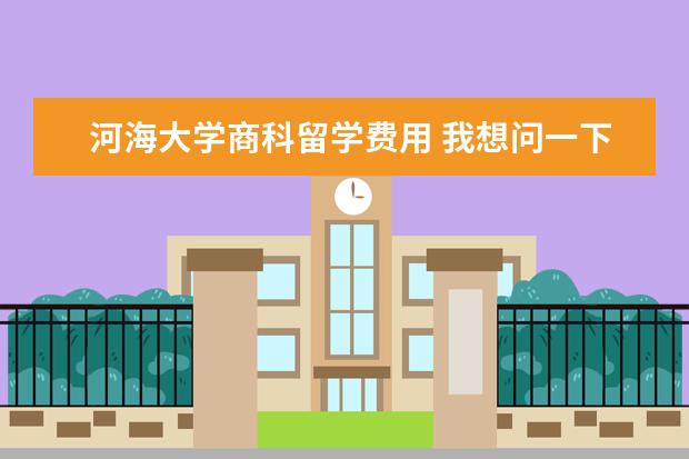 河海大学商科留学费用 我想问一下英国班戈大学怎么样?。一年得学费加生活...