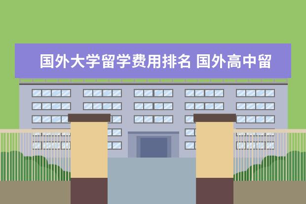 国外大学留学费用排名 国外高中留学费用排名