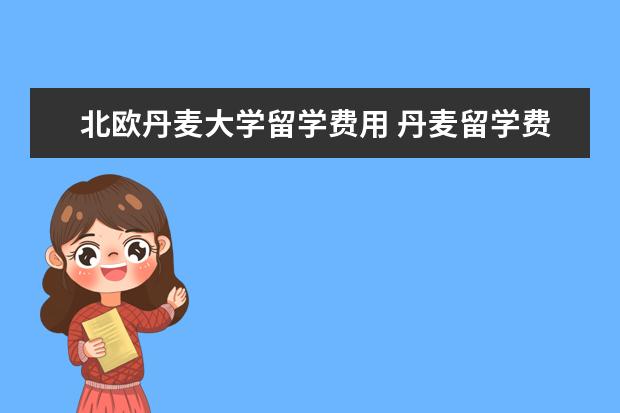 北欧丹麦大学留学费用 丹麦留学费用有哪些?丹麦哪所大学最好呢?