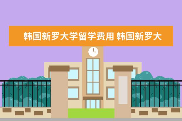 韩国新罗大学留学费用 韩国新罗大学留学有哪些奖学金可以申请