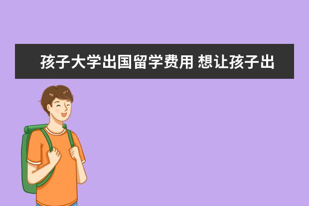 孩子大学出国留学费用 想让孩子出国留学,至少需要准备多少资金?