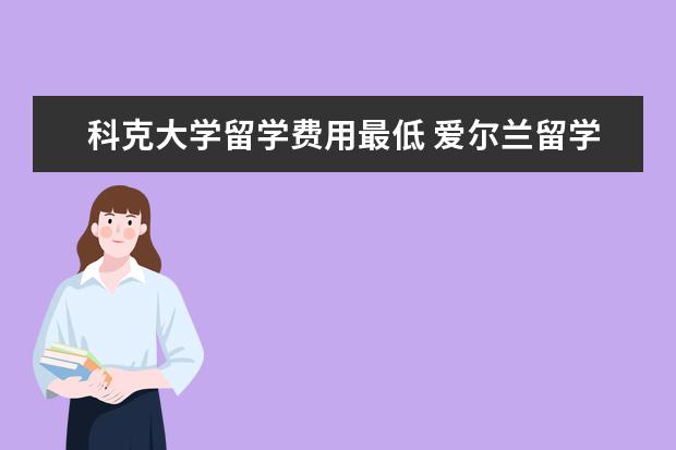 科克大学留学费用最低 爱尔兰留学中介收费贵吗?爱尔兰有哪些出名的大学呢?...