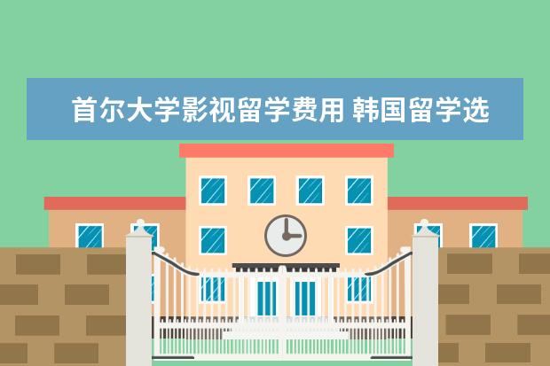 首尔大学影视留学费用 韩国留学选择什么专业好呢?