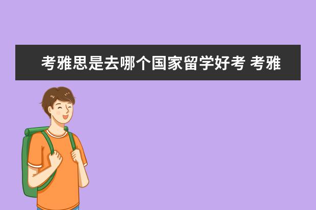 考雅思是去哪个国家留学好考 考雅思可以去哪些国家留学?