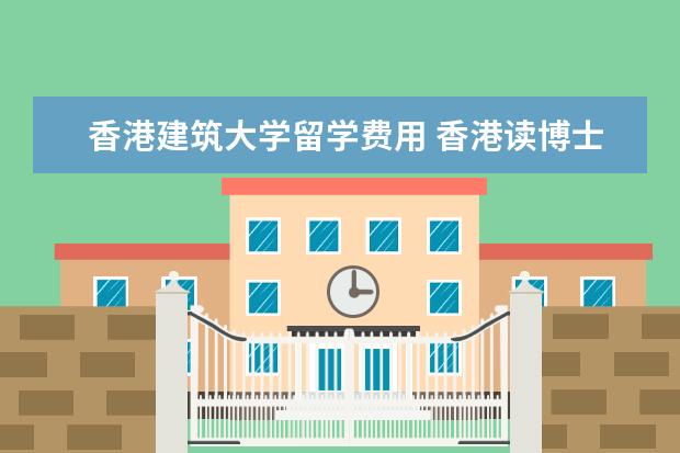 香港建筑大学留学费用 香港读博士留学条件和费用