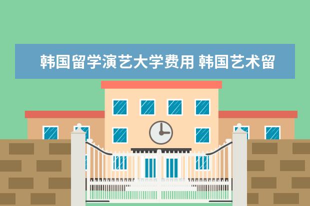 韩国留学演艺大学费用 韩国艺术留学需要哪些申请条件