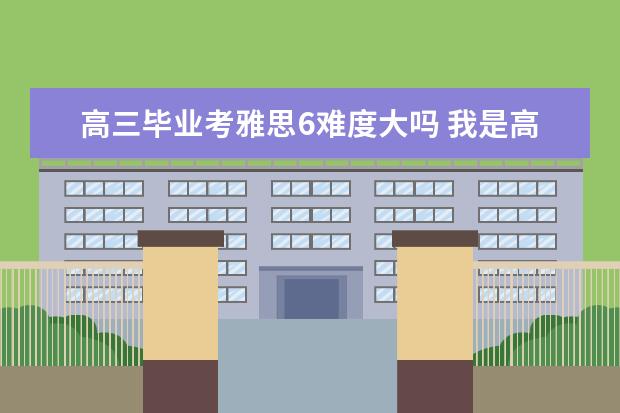 高三毕业考雅思6难度大吗 我是高三毕业生,英语极差,高考89分,考雅思需要准备...