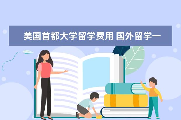 美国首都大学留学费用 国外留学一年大概多少费用?