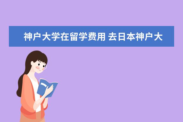 神户大学在留学费用 去日本神户大学留学研究生的条件是什么