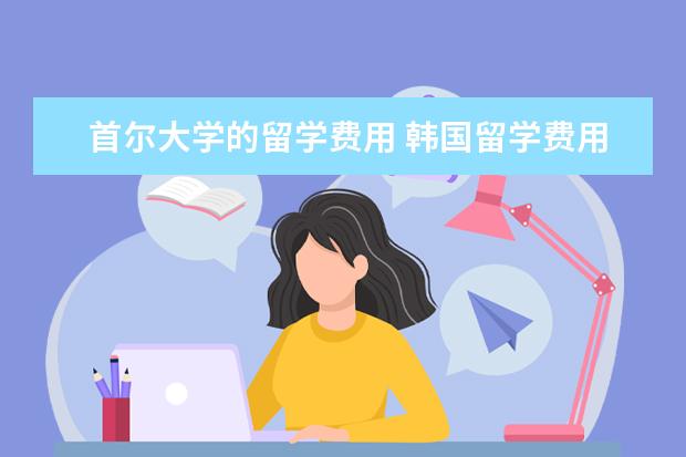 首尔大学的留学费用 韩国留学费用一年多少人民币?可以到哪些学校留学呢?...