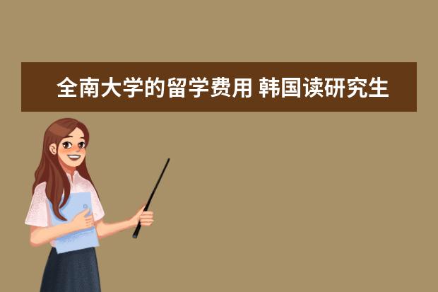 全南大学的留学费用 韩国读研究生申请条件及费用