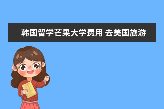 韩国留学芒果大学费用 去美国旅游需要交押金吗跟团去美国旅游需要多少钱? ...