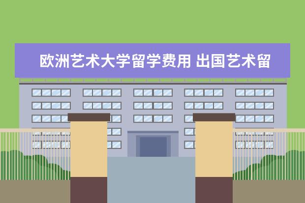 欧洲艺术大学留学费用 出国艺术留学机构收费