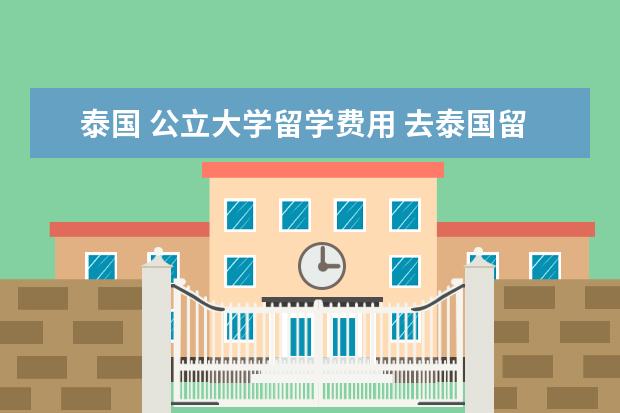 泰国 公立大学留学费用 去泰国留学一年的话大概费用是多少?