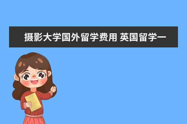 摄影大学国外留学费用 英国留学一年费用