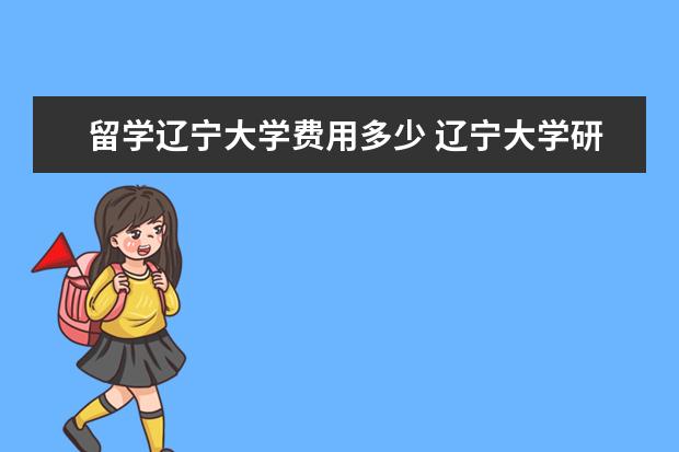 留学辽宁大学费用多少 辽宁大学研究生院行管院有公派留学生吗