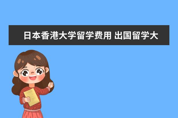 日本香港大学留学费用 出国留学大概总共需要多少费用?