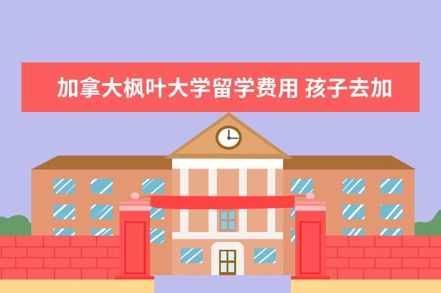 加拿大枫叶大学留学费用 孩子去加拿大留学,留学之后怎么获得加拿大枫叶卡 - ...