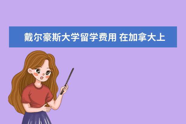 戴尔豪斯大学留学费用 在加拿大上大学一年要多少钱?