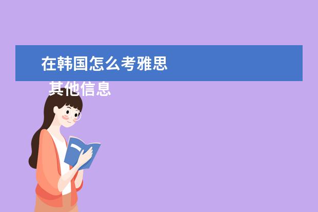 在韩国怎么考雅思 
  其他信息：
  <br/>