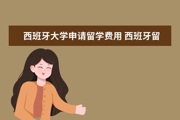 西班牙大学申请留学费用 西班牙留学费用多少?