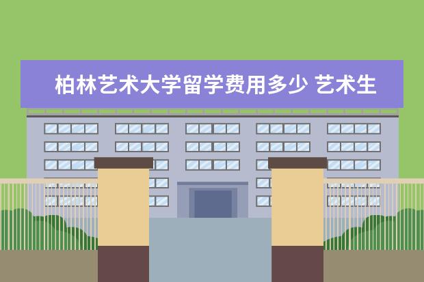 柏林艺术大学留学费用多少 艺术生留学费用大概多少钱