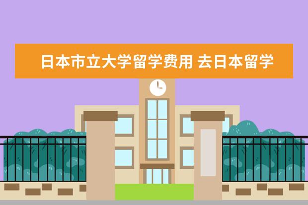 日本市立大学留学费用 去日本留学大概需要多少钱?