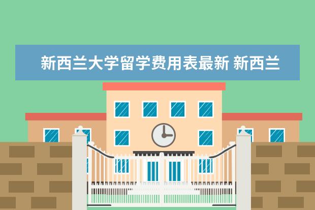 新西兰大学留学费用表最新 新西兰留学费用需要多少