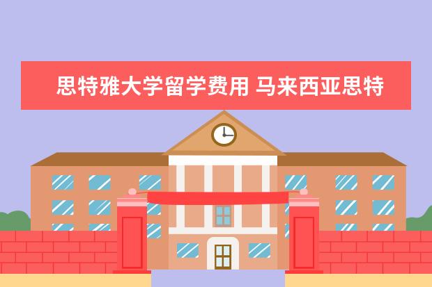 思特雅大学留学费用 马来西亚思特雅大学留学需要什么申请条件