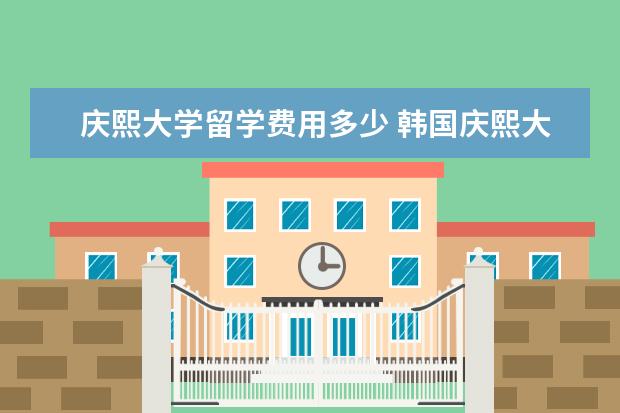 庆熙大学留学费用多少 韩国庆熙大学留学费用一年多少