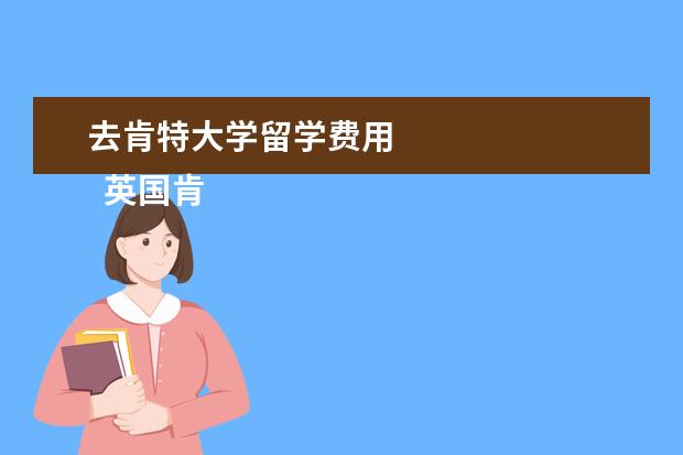 去肯特大学留学费用 
  英国肯特大学申请材料介绍