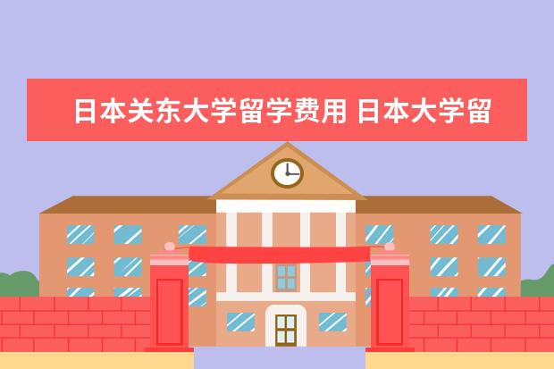 日本关东大学留学费用 日本大学留学一年费用大概多少