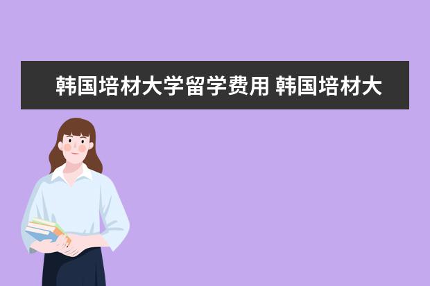 韩国培材大学留学费用 韩国培材大学是大学还是大专啊?