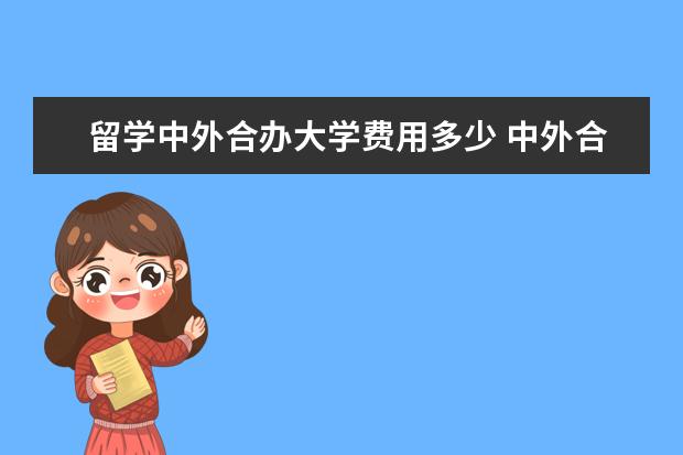 留学中外合办大学费用多少 中外合作学费一般多少