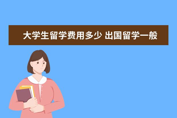大学生留学费用多少 出国留学一般要多少钱?