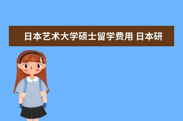 日本艺术大学硕士留学费用 日本研究生留学费用每年要花多少钱?