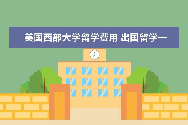 美国西部大学留学费用 出国留学一年大概多少钱?