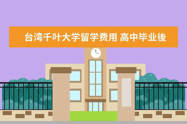 台湾千叶大学留学费用 高中毕业後如何才能去日本留学?