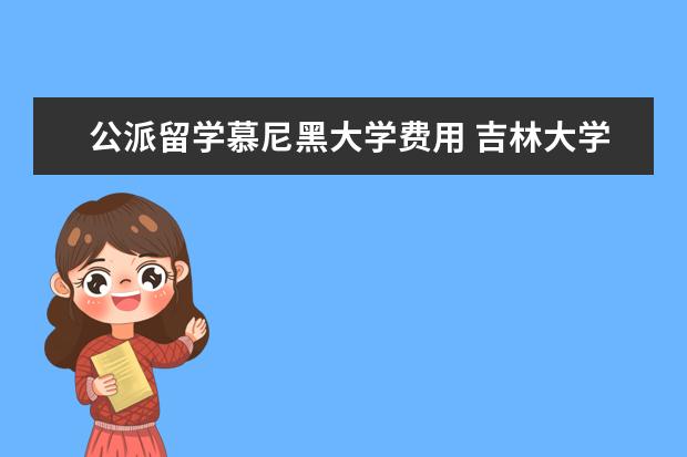 公派留学慕尼黑大学费用 吉林大学公派留学去哪些国家